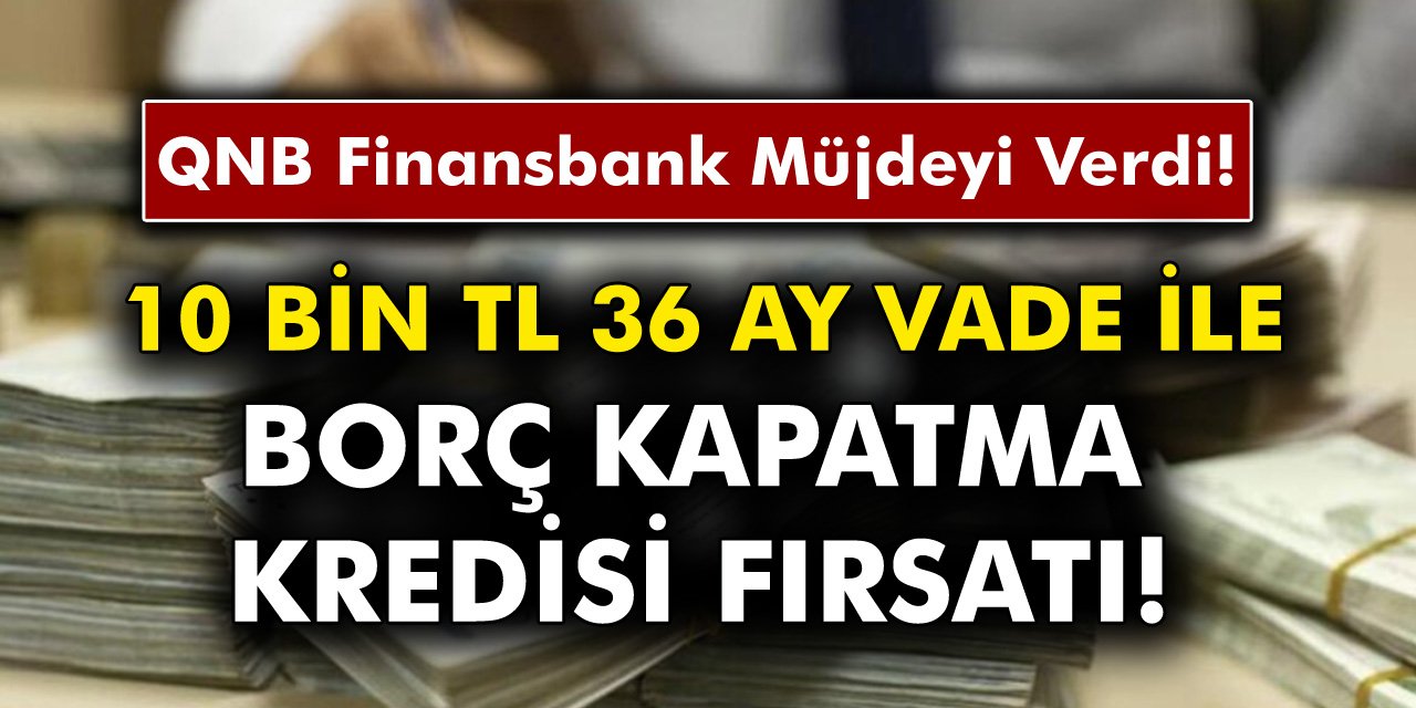 QNB Finansbank Müjdeyi Verdi! 10 Bin TL 36 Ay Vadeli Borç Kapatma Kredi Fırsatı Verdi..!