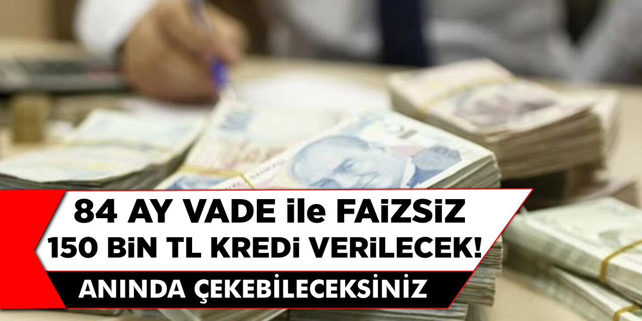 84 Ay Vade İle 150 Bin TL Faizsiz Kredi Veriliyor! Hemen Başvuru Yapan Anında Çekebilecekler...